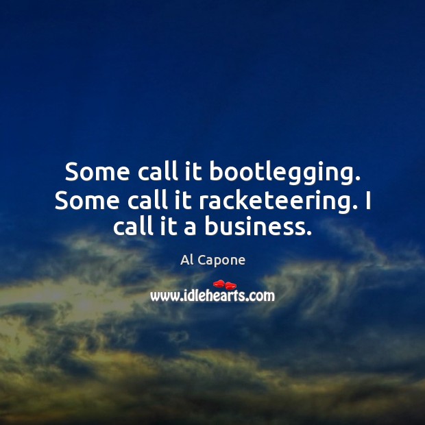 Some call it bootlegging. Some call it racketeering. I call it a business. Image