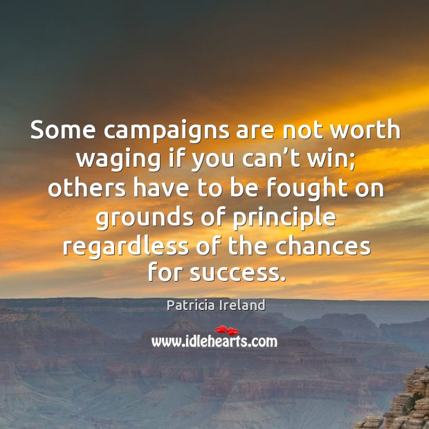 Some campaigns are not worth waging if you can’t win; others have to be fought on grounds Patricia Ireland Picture Quote