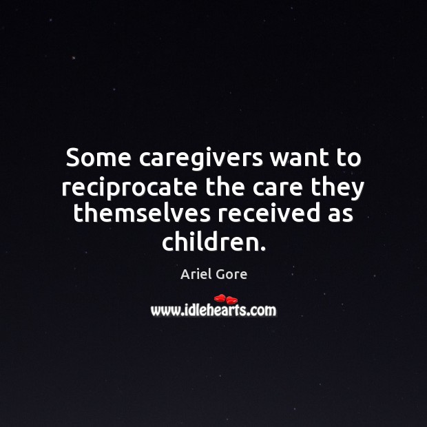 Some caregivers want to reciprocate the care they themselves received as children. Ariel Gore Picture Quote