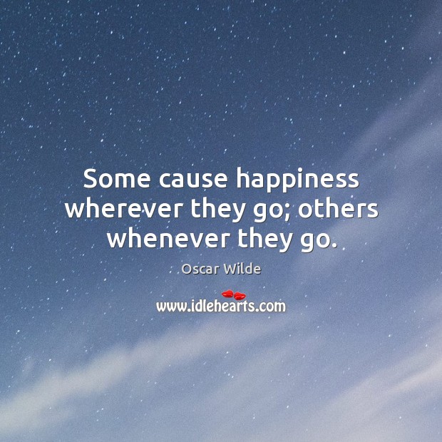 Some cause happiness wherever they go; others whenever they go. Image