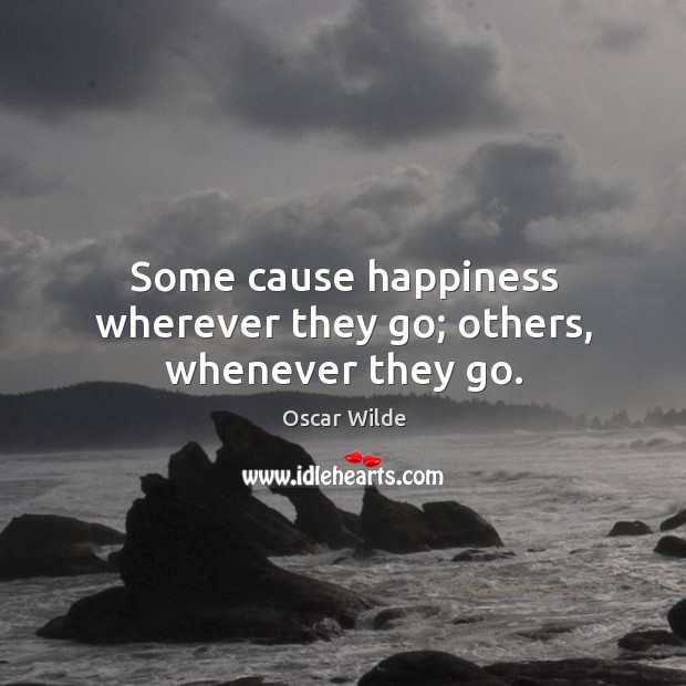 Some cause happiness wherever they go; others, whenever they go. Image