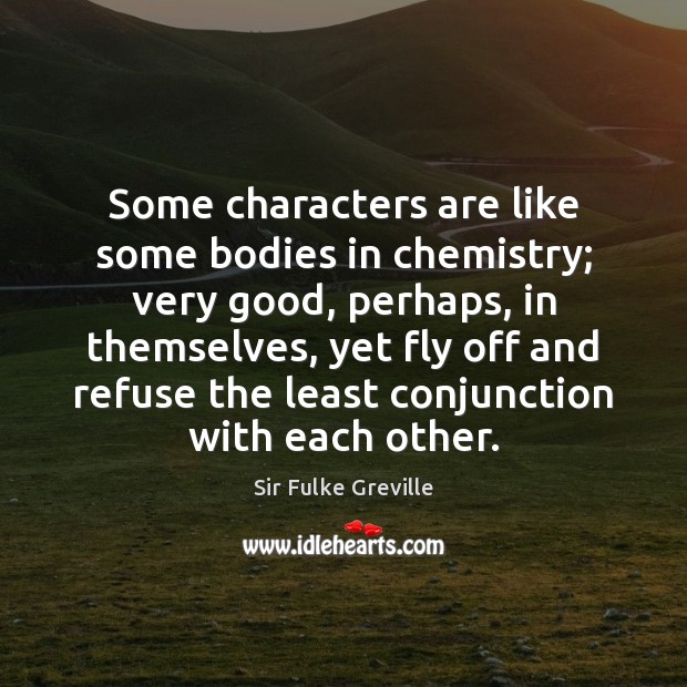 Some characters are like some bodies in chemistry; very good, perhaps, in Sir Fulke Greville Picture Quote