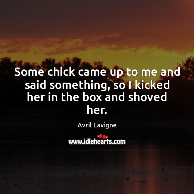 Some chick came up to me and said something, so I kicked her in the box and shoved her. Avril Lavigne Picture Quote