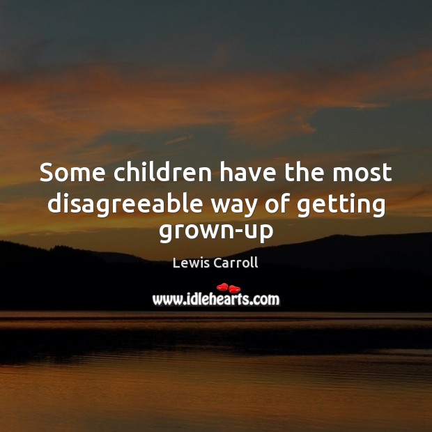 Some children have the most disagreeable way of getting grown-up 