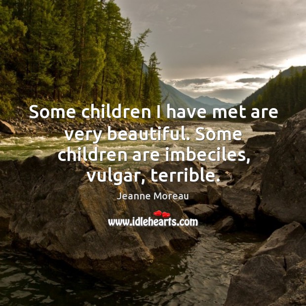 Some children I have met are very beautiful. Some children are imbeciles, vulgar, terrible. Image