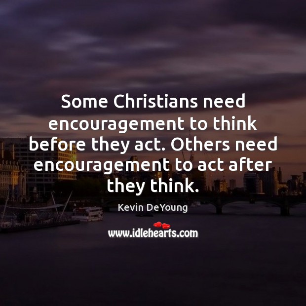 Some Christians need encouragement to think before they act. Others need encouragement Kevin DeYoung Picture Quote