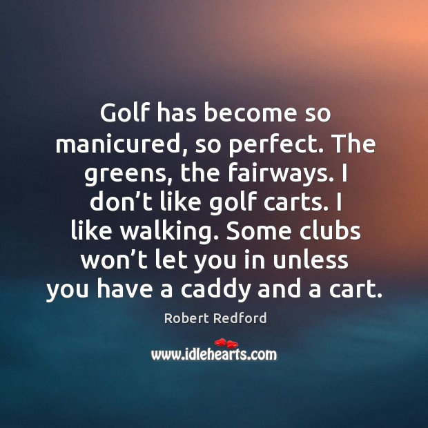 Some clubs won’t let you in unless you have a caddy and a cart. 