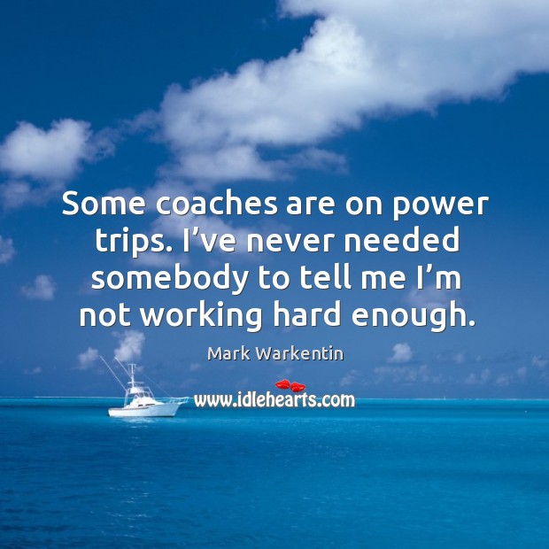 Some coaches are on power trips. I’ve never needed somebody to tell me I’m not working hard enough. Mark Warkentin Picture Quote