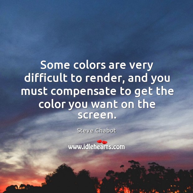 Some colors are very difficult to render, and you must compensate to get the color you want on the screen. Steve Chabot Picture Quote