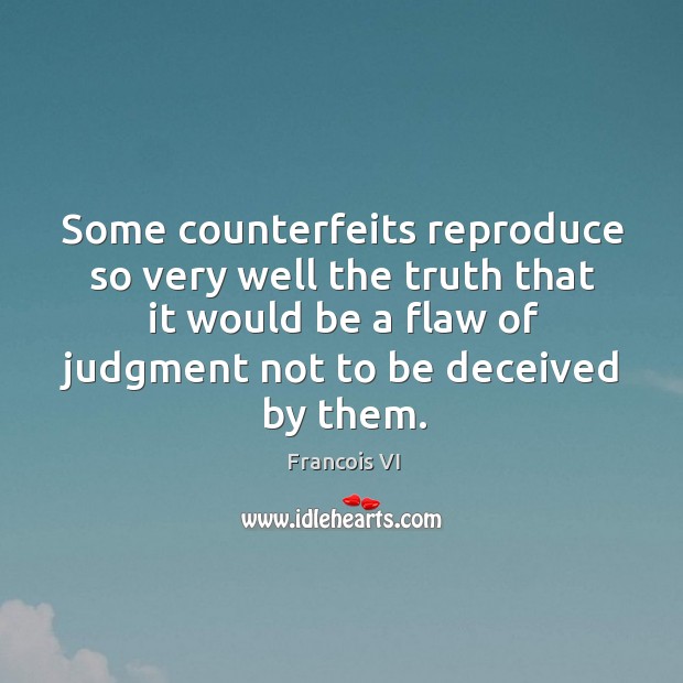 Some counterfeits reproduce so very well the truth that it would be a flaw of judgment not to be deceived by them. Duc De La Rochefoucauld Picture Quote