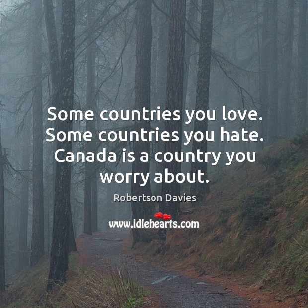 Some countries you love. Some countries you hate. Canada is a country you worry about. Image