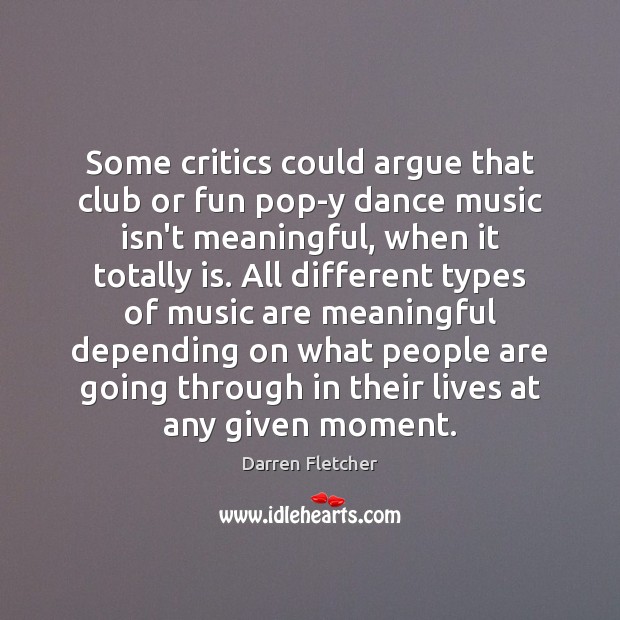 Some critics could argue that club or fun pop-y dance music isn’t Darren Fletcher Picture Quote
