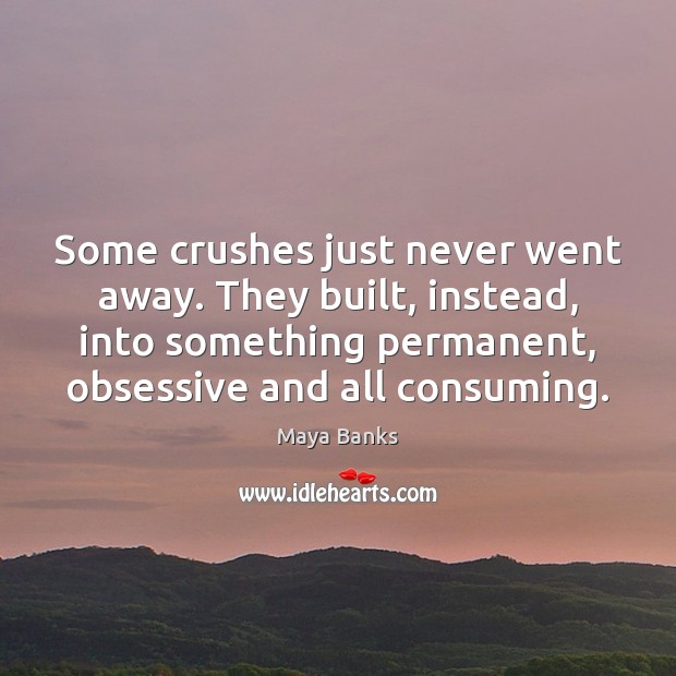 Some crushes just never went away. They built, instead, into something permanent, Maya Banks Picture Quote