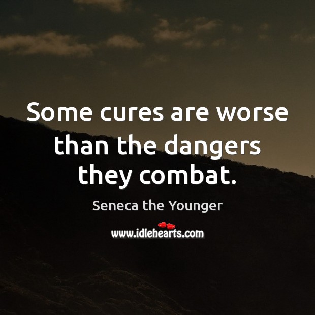 Some cures are worse than the dangers they combat. Image