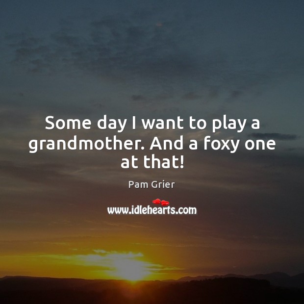 Some day I want to play a grandmother. And a foxy one at that! Image