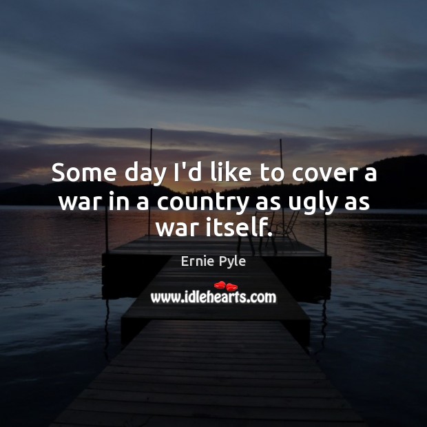 Some day I’d like to cover a war in a country as ugly as war itself. Ernie Pyle Picture Quote