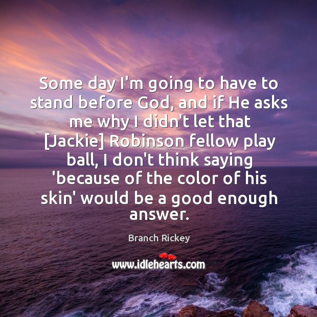 Some day I’m going to have to stand before God, and if Branch Rickey Picture Quote