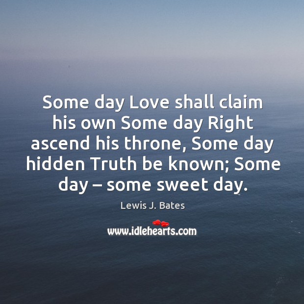Some day love shall claim his own some day right ascend his throne, some day hidden Lewis J. Bates Picture Quote