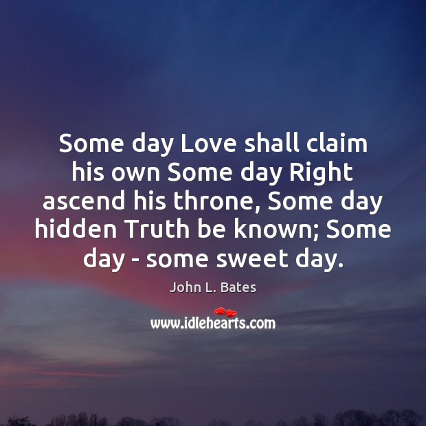 Some day Love shall claim his own Some day Right ascend his Image