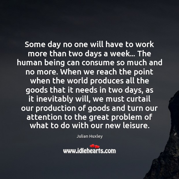 Some day no one will have to work more than two days Julian Huxley Picture Quote