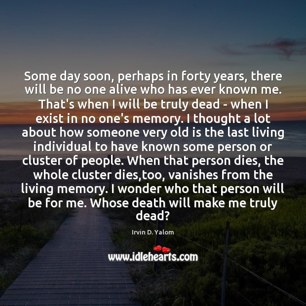 Some day soon, perhaps in forty years, there will be no one Irvin D. Yalom Picture Quote