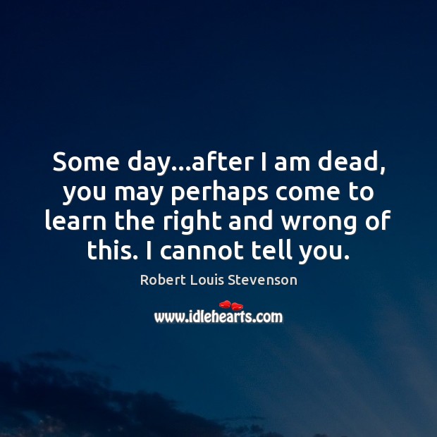 Some day…after I am dead, you may perhaps come to learn Robert Louis Stevenson Picture Quote