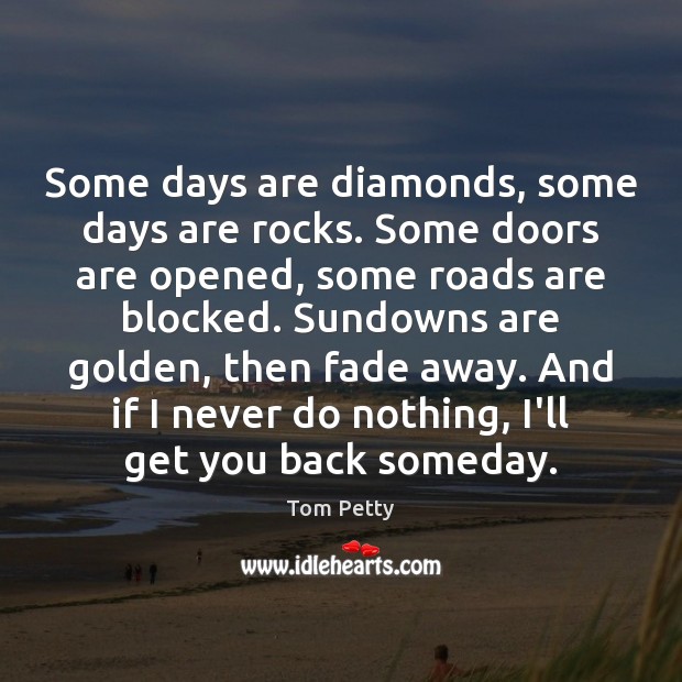 Some days are diamonds, some days are rocks. Some doors are opened, Tom Petty Picture Quote