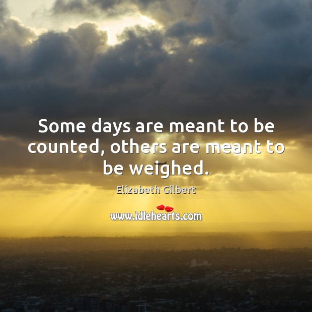 Some days are meant to be counted, others are meant to be weighed. Elizabeth Gilbert Picture Quote