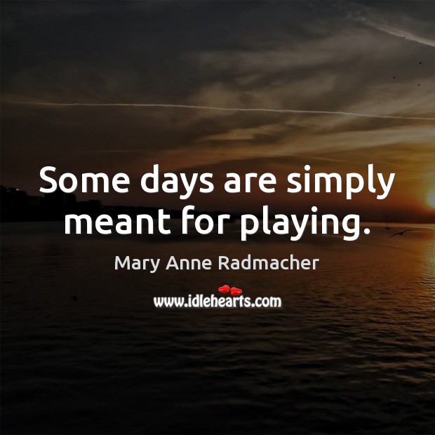 Some days are simply meant for playing. Mary Anne Radmacher Picture Quote