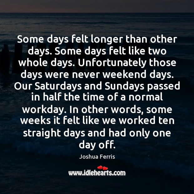 Some days felt longer than other days. Some days felt like two Joshua Ferris Picture Quote