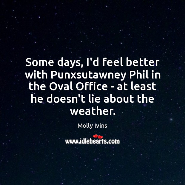Some days, I’d feel better with Punxsutawney Phil in the Oval Office Molly Ivins Picture Quote
