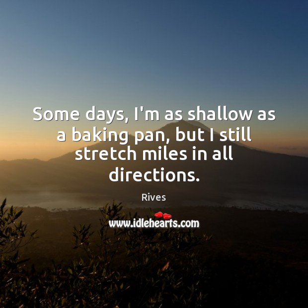 Some days, I’m as shallow as a baking pan, but I still stretch miles in all directions. Rives Picture Quote