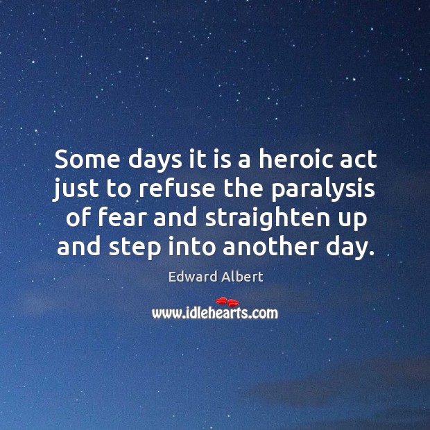 Some days it is a heroic act just to refuse the paralysis of fear and straighten up and step into another day. Edward Albert Picture Quote