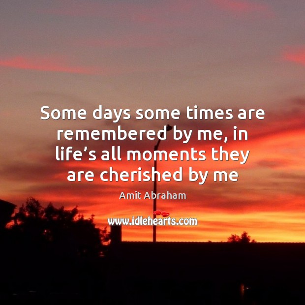 Some days some times are remembered by me, in life’s all Amit Abraham Picture Quote