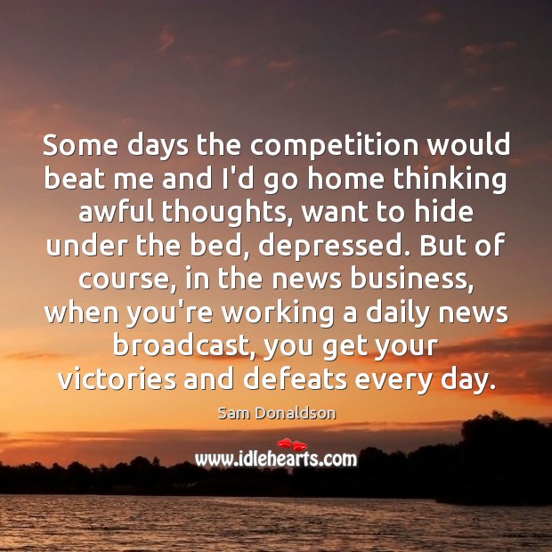Some days the competition would beat me and I’d go home thinking Sam Donaldson Picture Quote