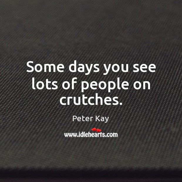 Some days you see lots of people on crutches. Peter Kay Picture Quote