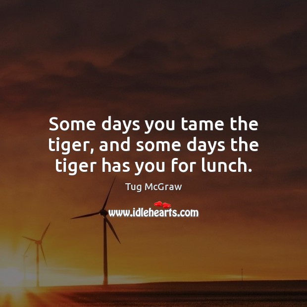 Some days you tame the tiger, and some days the tiger has you for lunch. Tug McGraw Picture Quote