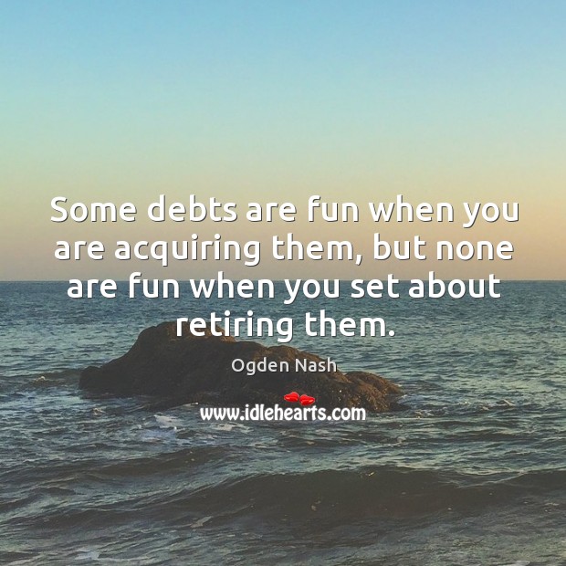 Some debts are fun when you are acquiring them, but none are fun when you set about retiring them. Image