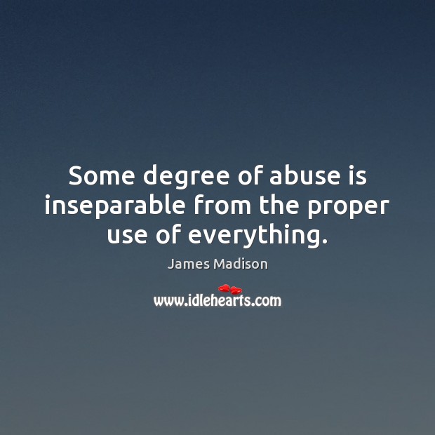 Some degree of abuse is inseparable from the proper use of everything. James Madison Picture Quote