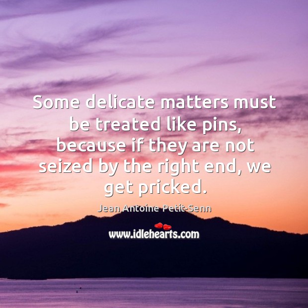 Some delicate matters must be treated like pins, because if they are Jean Antoine Petit-Senn Picture Quote