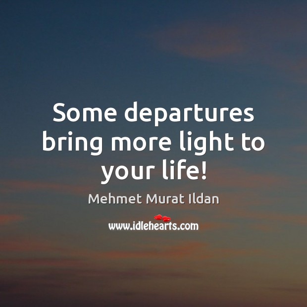 Some departures bring more light to your life! Mehmet Murat Ildan Picture Quote