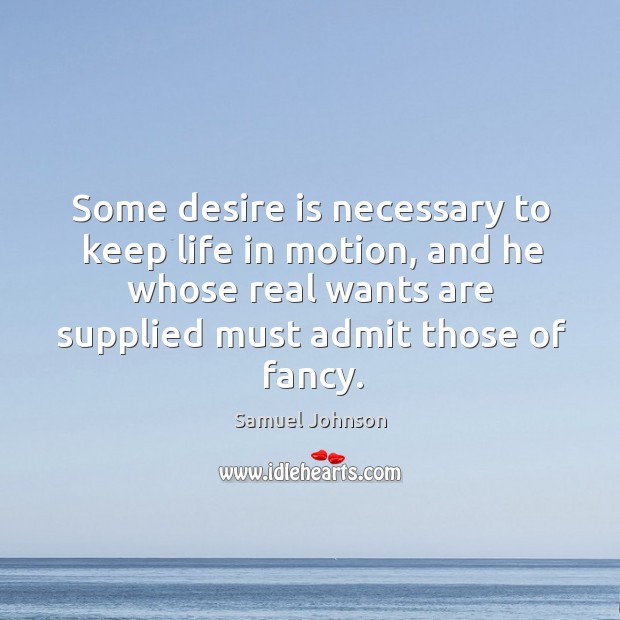 Some desire is necessary to keep life in motion, and he whose real wants are supplied must admit those of fancy. Samuel Johnson Picture Quote