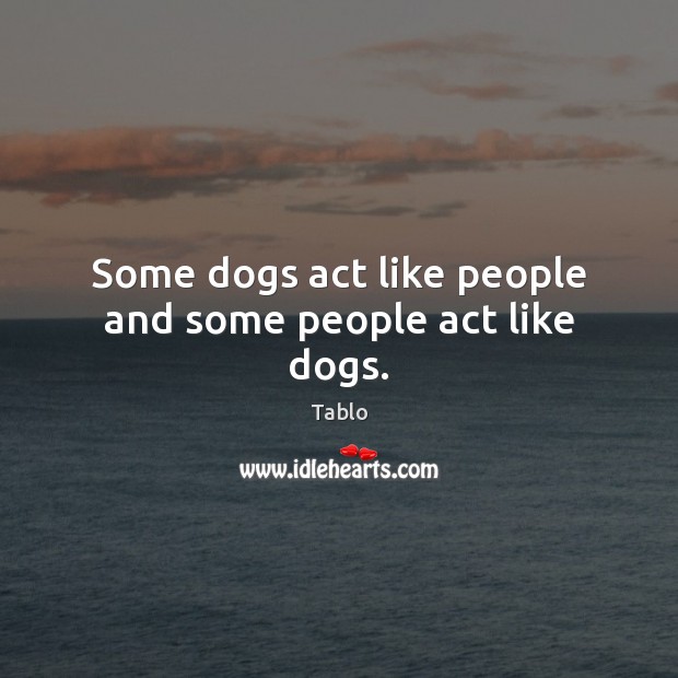 Some dogs act like people and some people act like dogs. Tablo Picture Quote