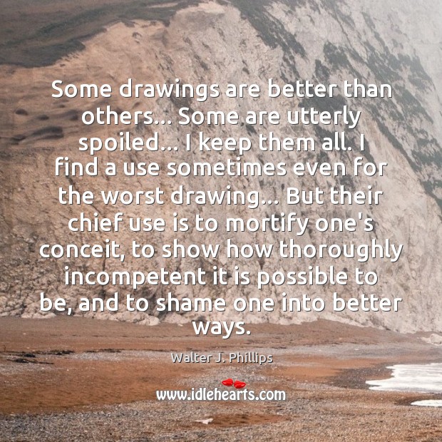 Some drawings are better than others… Some are utterly spoiled… I keep Walter J. Phillips Picture Quote