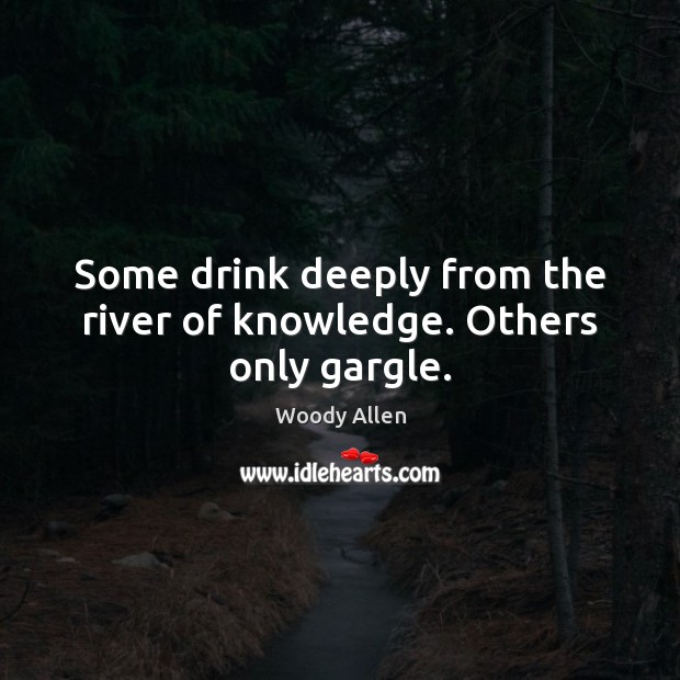 Some drink deeply from the river of knowledge. Others only gargle. Woody Allen Picture Quote
