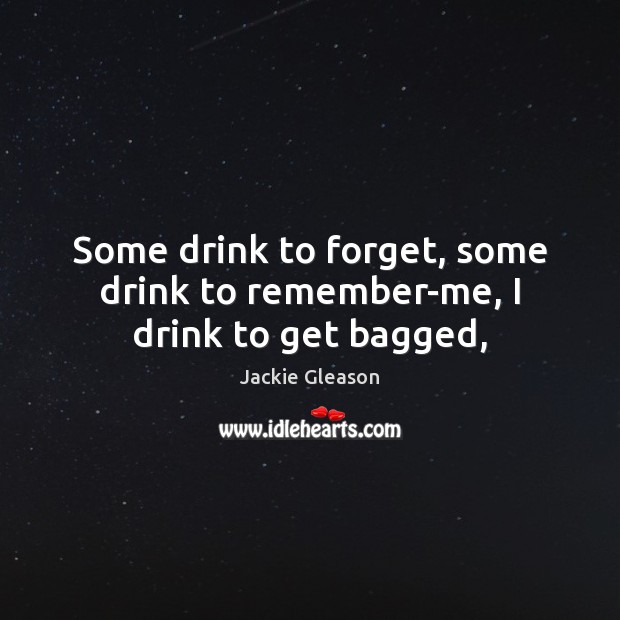 Some drink to forget, some drink to remember-me, I drink to get bagged, Jackie Gleason Picture Quote