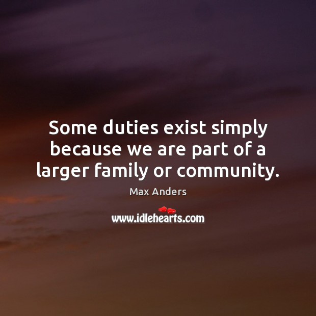 Some duties exist simply because we are part of a larger family or community. Max Anders Picture Quote