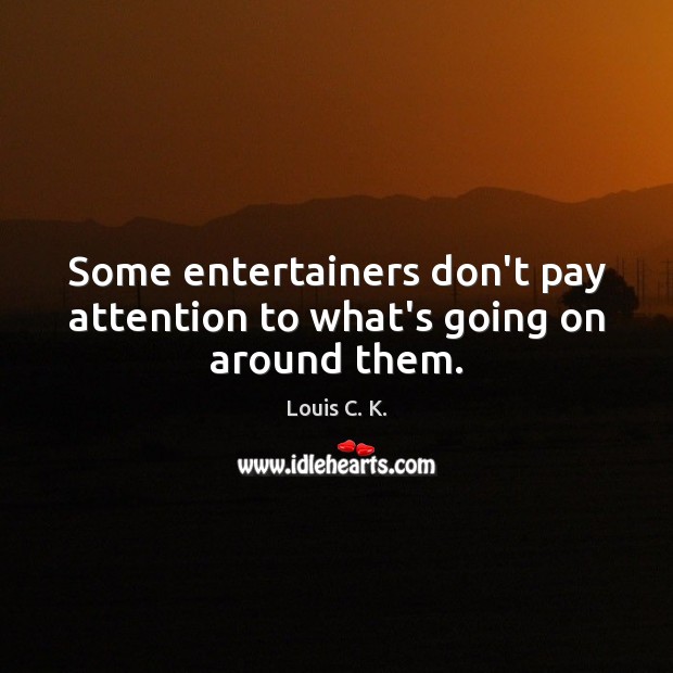 Some entertainers don’t pay attention to what’s going on around them. Louis C. K. Picture Quote