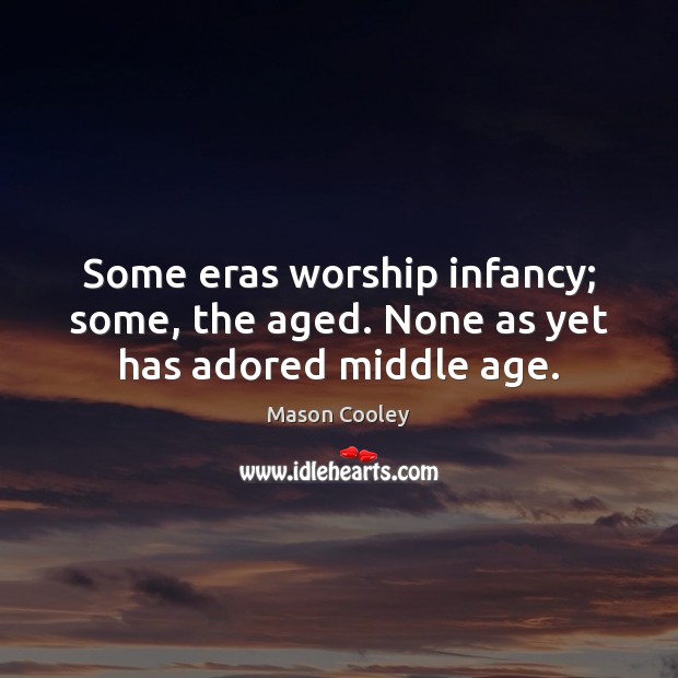 Some eras worship infancy; some, the aged. None as yet has adored middle age. Mason Cooley Picture Quote