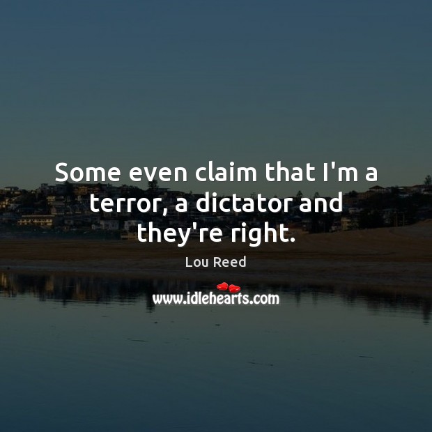 Some even claim that I’m a terror, a dictator and they’re right. Lou Reed Picture Quote
